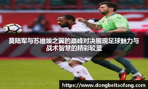 莫陆军与苏维埃之翼的巅峰对决展现足球魅力与战术智慧的精彩较量